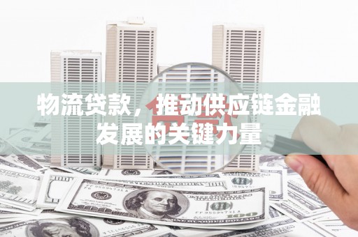 井陉矿区物流贷款，推动供应链金融发展的关键力量