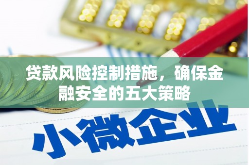 井陉矿区贷款风险控制措施，确保金融安全的五大策略