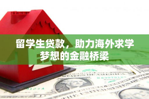 井陉矿区留学生贷款，助力海外求学梦想的金融桥梁