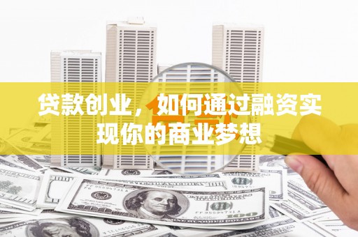 井陉矿区贷款创业，如何通过融资实现你的商业梦想