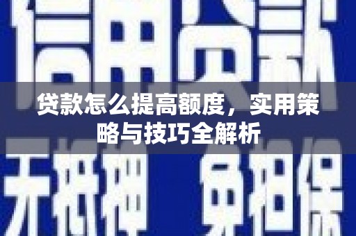 井陉矿区贷款怎么提高额度，实用策略与技巧全解析
