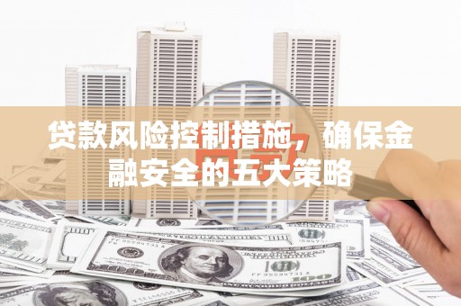 井陉矿区贷款风险控制措施，确保金融安全的五大策略