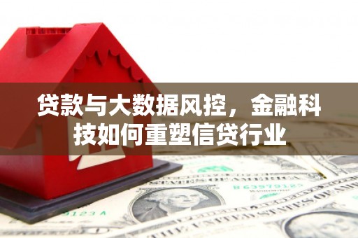 井陉矿区贷款与大数据风控，金融科技如何重塑信贷行业