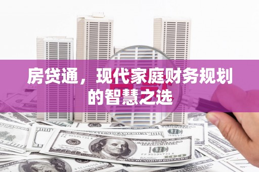 井陉矿区房贷通，现代家庭财务规划的智慧之选