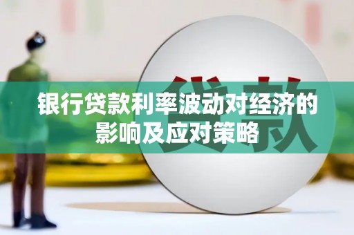 井陉矿区银行贷款利率波动对经济的影响及应对策略