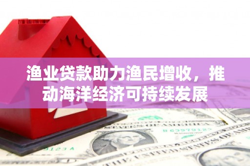 井陉矿区渔业贷款助力渔民增收，推动海洋经济可持续发展