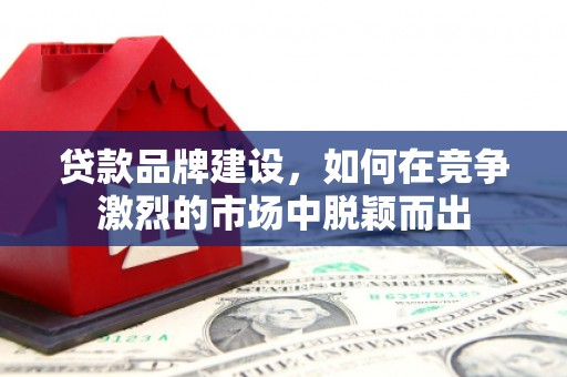 井陉矿区贷款品牌建设，如何在竞争激烈的市场中脱颖而出