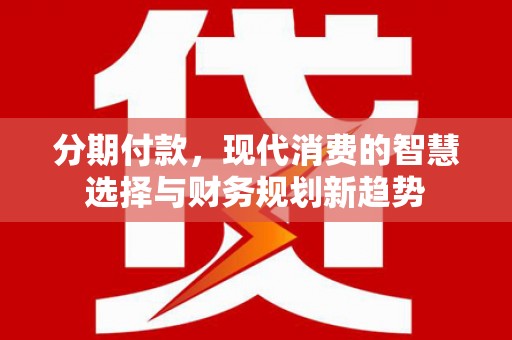井陉矿区分期付款，现代消费的智慧选择与财务规划新趋势
