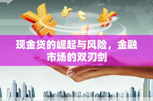 井陉矿区现金贷的崛起与风险，金融市场的双刃剑