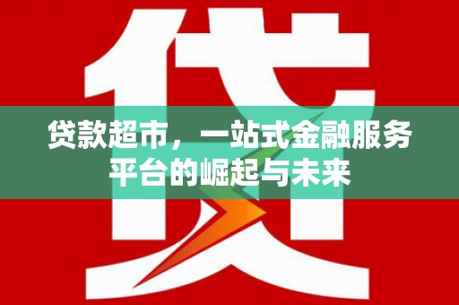 井陉矿区贷款超市，一站式金融服务平台的崛起与未来