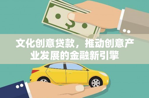 井陉矿区文化创意贷款，推动创意产业发展的金融新引擎