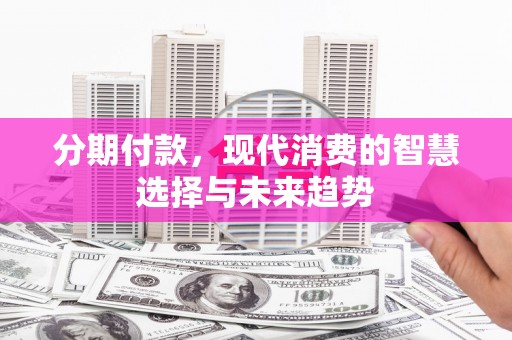 井陉矿区分期付款，现代消费的智慧选择与未来趋势