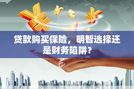 井陉矿区贷款购买保险，明智选择还是财务陷阱？