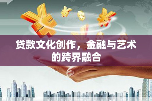 井陉矿区贷款文化创作，金融与艺术的跨界融合