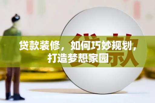 井陉矿区贷款装修，如何巧妙规划，打造梦想家园