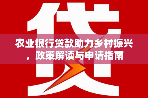 井陉矿区农业银行贷款助力乡村振兴，政策解读与申请指南