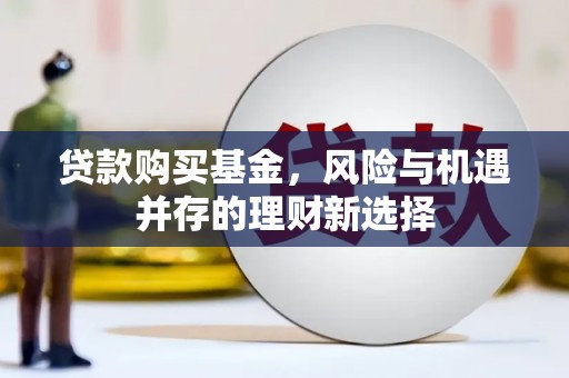 井陉矿区贷款购买基金，风险与机遇并存的理财新选择