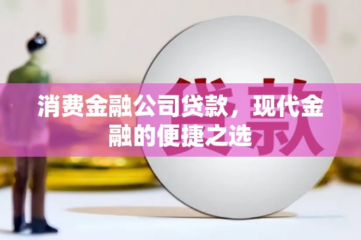 井陉矿区消费金融公司贷款，现代金融的便捷之选