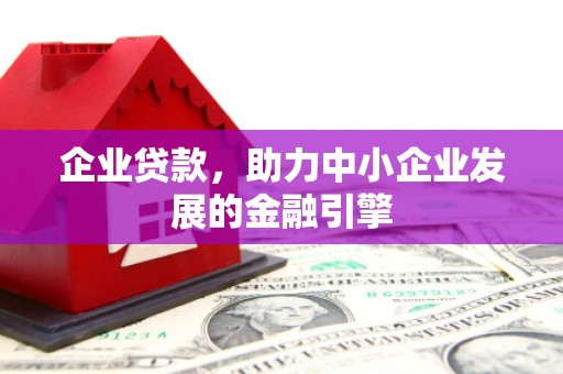 井陉矿区企业贷款，助力中小企业发展的金融引擎