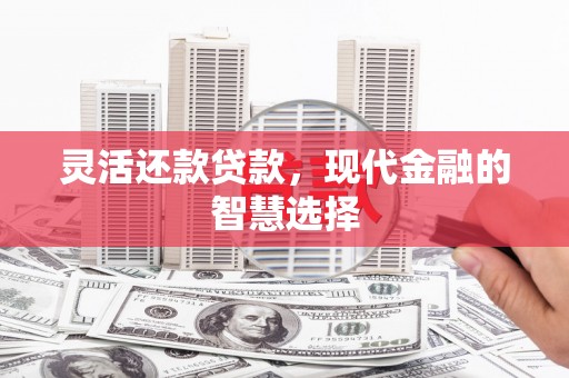 井陉矿区灵活还款贷款，现代金融的智慧选择