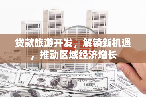 井陉矿区贷款旅游开发，解锁新机遇，推动区域经济增长