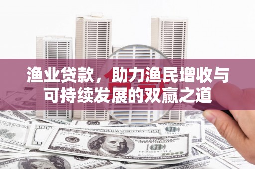井陉矿区渔业贷款，助力渔民增收与可持续发展的双赢之道
