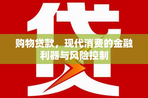 井陉矿区购物贷款，现代消费的金融利器与风险控制