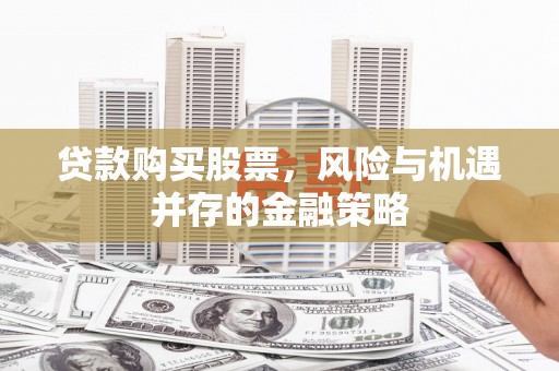 井陉矿区贷款购买股票，风险与机遇并存的金融策略