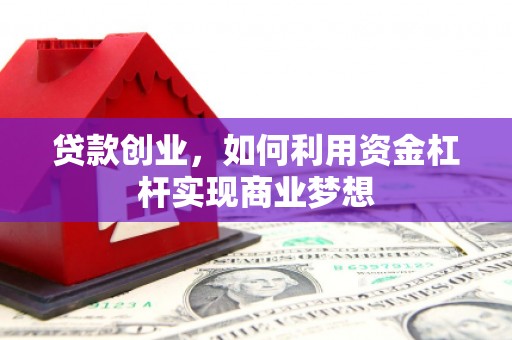 井陉矿区贷款创业，如何利用资金杠杆实现商业梦想