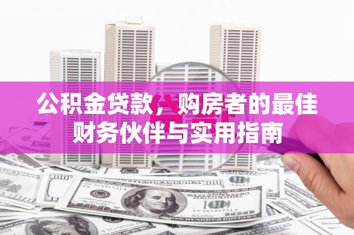 井陉矿区公积金贷款，购房者的最佳财务伙伴与实用指南