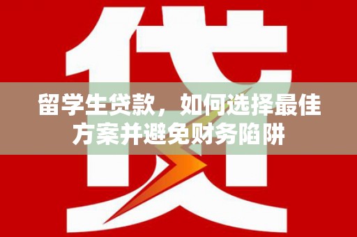 井陉矿区留学生贷款，如何选择最佳方案并避免财务陷阱