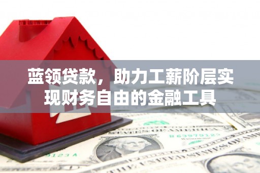 井陉矿区蓝领贷款，助力工薪阶层实现财务自由的金融工具