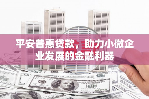 井陉矿区平安普惠贷款，助力小微企业发展的金融利器