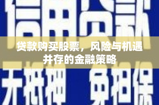 井陉矿区贷款购买股票，风险与机遇并存的金融策略