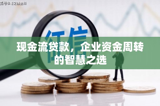 井陉矿区现金流贷款，企业资金周转的智慧之选