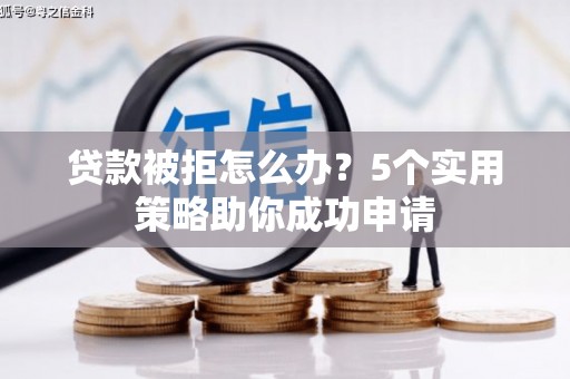 井陉矿区贷款被拒怎么办？5个实用策略助你成功申请