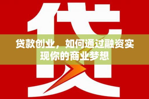 井陉矿区贷款创业，如何通过融资实现你的商业梦想