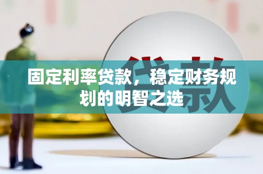 井陉矿区固定利率贷款，稳定财务规划的明智之选