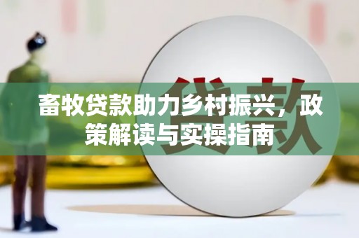 井陉矿区畜牧贷款助力乡村振兴，政策解读与实操指南