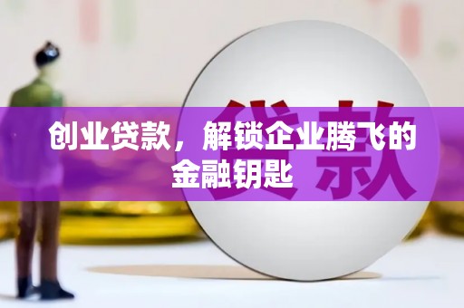 井陉矿区创业贷款，解锁企业腾飞的金融钥匙
