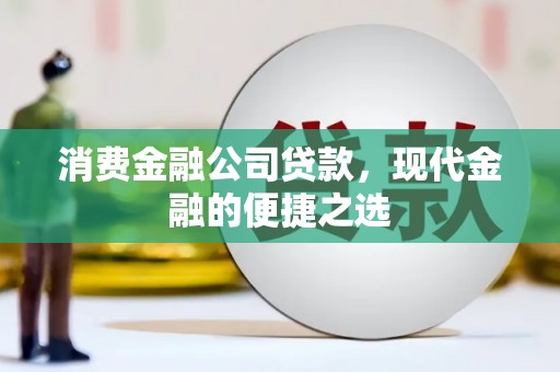 井陉矿区消费金融公司贷款，现代金融的便捷之选
