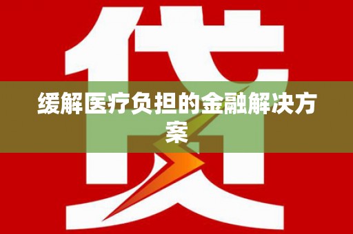 井陉矿区缓解医疗负担的金融解决方案