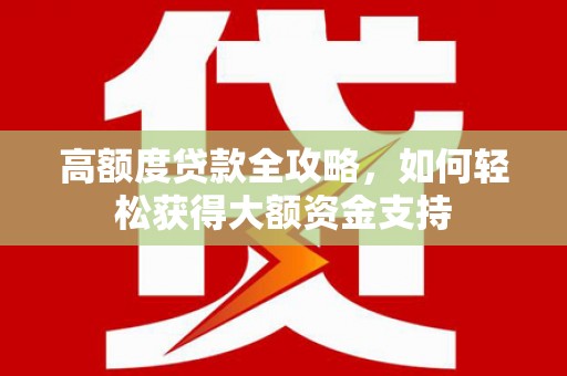 井陉矿区高额度贷款全攻略，如何轻松获得大额资金支持