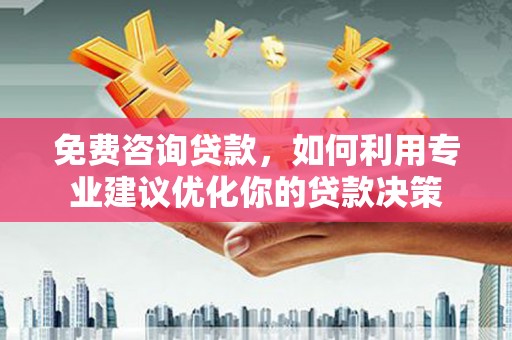 井陉矿区免费咨询贷款，如何利用专业建议优化你的贷款决策