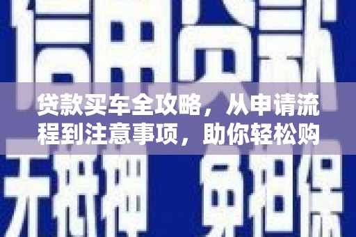 井陉矿区贷款买车全攻略，从申请流程到注意事项，助你轻松购车