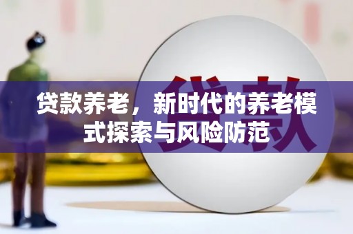 井陉矿区贷款养老，新时代的养老模式探索与风险防范