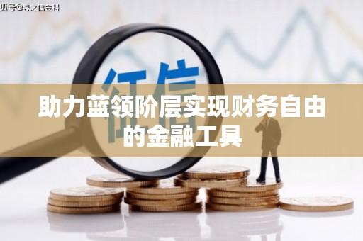 井陉矿区助力蓝领阶层实现财务自由的金融工具