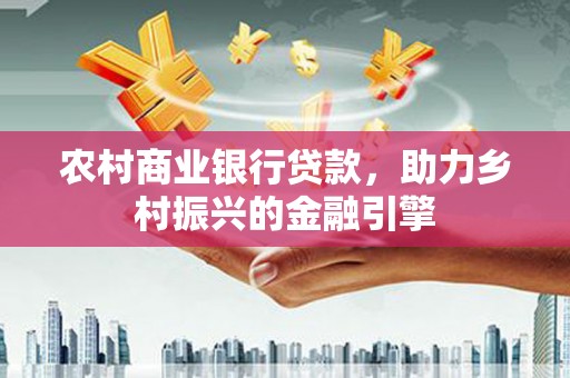 井陉矿区农村商业银行贷款，助力乡村振兴的金融引擎