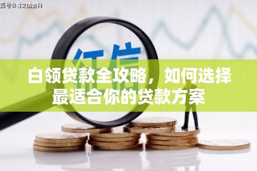 井陉矿区白领贷款全攻略，如何选择最适合你的贷款方案