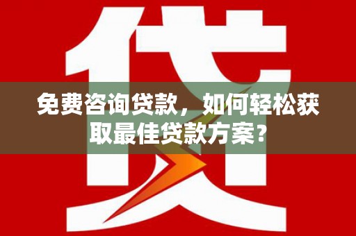 井陉矿区免费咨询贷款，如何轻松获取最佳贷款方案？